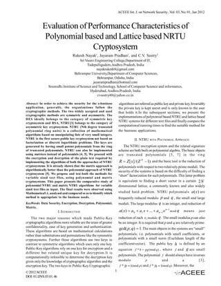 ACEEE Int. J. on Network Security , Vol. 03, No. 01, Jan 2012



            Evaluation of Performance Characteristics of
             Polynomial based and Lattice based NRTU
                           Cryptosystem
                                  Rakesh Nayak1, Jayaram Pradhan2, and C.V. Sastry3
                                       Sri Vasavi Engineering College,Department of IT,
                                            Tadepalligudem,Andhra Pradesh, India
                                                   nayakrakesh8@gmail.com
                                  Behrampur University,Department of Computer Sciences,
                                                   Behrampur, Odisha, India
                                                jayarampradhan@hotmail.com
                Sreenidhi Institute of Science and Technology, School of Computer Science and informatics,
                                              Hyderabad, Andhra Pradesh, India
                                                   cvsastry40@yahoo.co.in

Abstract: In order to achieve the security for the e-business           algorithms are referred as public key and private key. Invariably
application, generally, the organizations follow the                   the private key is kept secret and is only known to the user
cryptographic methods. The two widely accepted and used                that holds it.In the subsequent sections, we present the
cryptographic methods are symmetric and asymmetric. The
                                                                       implementations of polynomial based NTRU and lattice based
DES ideally belongs to the category of symmetric key
                                                                       NTRU systems for different text files and finally compare the
cryptosystem and RSA, NTRU[3] belongs to the category of
asymmetric key cryptosystem. NTRU (Nth degree truncated                computational running times to find the suitable method for
polynomial ring units) is a collection of mathematical                 the business applications.
algorithms based on manipulating lists of very small integers.
NTRU is the first secure public key cryptosystem not based on                      II. NTRU WITH POLYNOMIAL APPROACH
factorization or discrete logarithmic problems. The keys are
generated by having small potent polynomials from the ring                The NTRU encryption system and the related signature
of truncated polynomials. NTRU can also be implemented                 scheme are both built on polynomial algebra. The basic objects
using matrices instead of polynomials [4, 5]. We proceed with          are truncated polynomials [3, 7] in the ring
the encryption and decryption of the plain text required by
implementing the algorithms of both the approaches of NTRU              R  Z [ x] /( Z N  1) and the basic tool is the reduction of
cryptosystems. It is already shown that the matrix approach is         polynomials with respect to two relatively prime moduli. The
algorithmically better than the polynomial approach of NTRU            security of the systems is based on the difficulty of finding a
cryptosystem [5]. We propose and test both the methods for
                                                                       “short” factorization for such polynomials. This latter problem
variable sized text files, using polynomial and matrix
cryptosystems. This paper presents the comparative study of            is equivalent to finding a short vector in a certain 2 N
polynomial NTRU and matrix NTRU algorithms for variable                dimensional lattice, a commonly known and also widely
sized text files as input. The final results were observed using
Mathematica5.1, analyzed and compared so as to identify which          studied hard problem. NTRU polynomials a (x ) are
method is appropriate to the business needs.                           frequently reduced modulo p and q , the small and large
KeyWords: Data Security, Encryption, Decryption, Polynomial,           moduli. The large modulus q is an integer, and reduction of
Matrix.
                         I. INTRODUCTION                               a( x )  a 0  a1 x  ...  a n 1 x n1 mod q   means       just
    The two major reasons which made Public-Key                        reduction of each a i modulo q . The small modulus p can also
cryptographic algorithms more reliable are the areas of greater        be an integer. It is required that p and q are relatively prime:
confidentiality, ease of key generation and authentication.
                                                                       gcd( p, q)  1 .The main objects in the systems are “small”
These algorithms are based on mathematical calculations
rather than substitutions and permutations like the symmetric          polynomials; i.e. polynomials with small coefficients, or
cryptosystems. Further these algorithms use two keys in                polynomials with a small norm (Euclidean length of the
contrast to symmetric algorithms which uses only one key.              coefficientvector). The public key h is defined by an
Public-Key algorithms rely on one key for encryption and a             equation f * h  pg (mod q ) , where f and g are small
different but related unique key for decryption.It is
                                                                       polynomials. The polynomial f should always have inverses
computationally infeasible to determine the decryption key
given only the knowledge of cryptographic algorithm and the            modulo               p            and            q        [3],
encryption key. The two keys in Public-Key Cryptographic                f * fp  1(mod p ) and f * fq  1(mod q ) .Moreover, the

© 2012 ACEEE                                                       1
DOI: 01.IJNS.03.01. 46
 