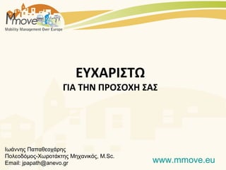 ΕΥΧΑΡΙΣΤΩ
                    ΓΙΑ ΤΗΝ ΠΡΟΣΟΧΗ ΣΑΣ




Ιωάννης Παπαθεοχάρης
Πολεοδόμος-Χωροτάκτης Μηχανικός, M.Sc.
Email: jpapath@anevo.gr                  www.mmove.eu
 