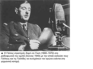 ▲ Ο Γάλλος στρατηγός Σαρλ ντε Γκολ (1890–1970) στη ραδιοφωνική
του ομιλία (Ιούνιος 1940) με την οποία καλούσε τους Γάλλους και τις
Γαλλίδες να συνεχίσουν τον αγώνα ενάντια στη γερμανική κατοχή.
 