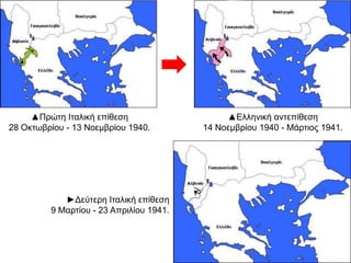 ▲Πρώτη Ιταλική επίθεση
28 Οκτωβρίου - 13 Νοεμβρίου 1940.
▲Ελληνική αντεπίθεση
14 Νοεμβρίου 1940 - Μάρτιος 1941.
►Δεύτερη Ιταλική επίθεση
9 Μαρτίου - 23 Απριλίου 1941.
 