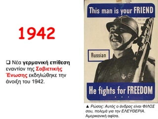 ▲ Ρώσος: Αυτός ο άνδρας είναι ΦΙΛΟΣ
σου, πολεμά για την ΕΛΕΥΘΕΡΙΑ.
Αμερικανική αφίσα.
 Νέα γερμανική επίθεση
εναντίον της Σοβιετικής
Ένωσης εκδηλώθηκε την
άνοιξη του 1942.
1942
 
