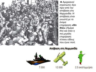 ◄ Αμερικανοί
στρατιώτες λίγο
πριν από την
απόβαση στη
Νορμανδία. Η
απόβαση είναι
γνωστή με το
όνομα
επιχείρηση «Ντι
Ντέι» (Ημέρα
Ντι) και ήταν η
πιο μεγάλη
επιχείρηση
τέτοιου είδους
που έγινε ποτέ.
 