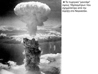 ◄ Το πυρηνικό "μανιτάρι"
ύψους 18χιλιομέτρων που
σχηματίστηκε από την
έκρηξη στο Ναγκασάκι.
 