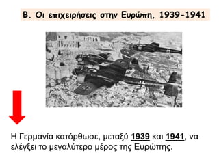 B. Οι επιχειρήσεις στην Ευρώπη, 1939-1941
Η Γερμανία κατόρθωσε, μεταξύ 1939 και 1941, να
ελέγξει το μεγαλύτερο μέρος της Ευρώπης.
 