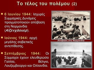 Το τέλος του πολέμου              (2)

   6 Ιουνίου 1944: Ισχυρές
    Συμμαχικές Δυνάμεις
    πραγματοποιούν απόβαση
    στη Νορμανδία
    (Αϊζενχάουερ ).

   Ιούνιος 1944: αρχή
                                  Απόβαση στη Νορμανδία
    μεγάλης σοβιετικής
    αντεπίθεσης.

   Σεπτέμβριος 1944:       Οι
    Σύμμαχοι έχουν ελευθερώσει
    Γαλλία,             Βέλγιο,
    Λουξεμβούργο και Ολλανδία.
 