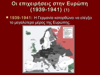 Οι επιχειρήσεις στην Ευρώπη
            (1939-1941) (1)
   1939-1941: Η Γερμανία κατορθώνει να ελέγξει
    το μεγαλύτερο μέρος της Ευρώπης.
 