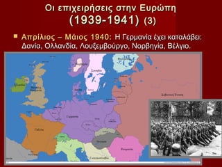 Οι επιχειρήσεις στην Ευρώπη
               (1939-1941) (3)
   Απρίλιος – Μάιος 1940: Η Γερμανία έχει καταλάβει:
    Δανία, Ολλανδία, Λουξεμβούργο, Νορβηγία, Βέλγιο.
 