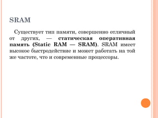 SRAM
Существует тип памяти, совершенно отличный
от других, — статическая оперативная
память (Static RAM — SRAM). SRAM имеет
высокое быстродействие и может работать на той
же частоте, что и современные процессоры.
 