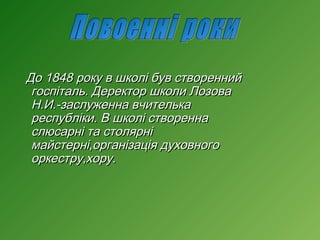 До 1848 року в школі був створенний
госпіталь. Деректор школи Лозова
Н.И.-заслуженна вчителька
республіки. В школі створенна
слюсарні та столярні
майстерні,організація духовного
оркестру,хору.

 