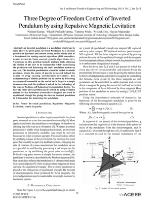 Short Paper
Int. J. on Recent Trends in Engineering and Technology, Vol. 8, No. 2, Jan 2013

Three Degree of Freedom Control of Inverted
Pendulum by using Repulsive Magnetic Levitation
1
1

Nishant kumar, 1Vikash Prakash Verma, 1Tanmoy Mulo, 2Avishek Dey, 1Sayan Majumdar

Department of Electrical Engg., 2Department of Physics, National institute of Technology ,Durgapur,West Bengal, India,
Email: nishant.kumar1729@gmail.com,vermavikashprakash5@gmail.com,tanmoymulo2010@gmail.com ,
avishek1886@gmail.com,saynit88@gmail.com
on x point of equilateral triangle one magnet M1 is placed
and on y point, magnet M2 is placed and on z point,magnet
M3 is placed. All the three magnets are placed by placing
pole on the cone of the equilateral triangle and the magnets
have hemispherical faces pointed towards the pendulum which
is in orthocentre of equilateral triangle.
Here the three axes X,Y and Z are present in which for
every axes driver circuit,controller and current driver are
present.Here driver circuit is used for giving the balance force
to the inverted pendulum,controller is assigned for controlling
the balance force given by the three magnets so that
pendulum can be controlled in satble position and current
driver is assigned for giving the current im1,im2 and im3 which
is the component of force delivered by three magnets. Here
position of the pendulum is sence by useing [1] P1,P2,P3
position sensor.
Using the fundamental principle of dynamics, the
behaviour of the ferromagnetic pendulum is given by the
following electromechanical equation [2].

Abstract: An inverted pendulum is a pendulum which has its
mass above its pivot point. Inverted Pendulum is a classical
problem in dynamics and control theory and is widely used as
a benchmark for testing control algorithms (PID controllers,
neural networks, fuzzy control, genetic algorithms etc.).
Variations on this problem include multiple links allowing
the motion of the cart to be commanded while maintaining
the pendulum and balancing the cart- pendulum system on
see- saw. The inverted pendulum is related to rocket or missile
guidance, where the centre of gravity is located behind the
canter of drag causing aerodynamic instability. The
understanding of similar problem can be shown by balancing
an upturned broomstick on the end of one’s finger is a simple
demonstration and the problem is solved in the technology of
the seaway Position, self balancing transportation device. So,
here the entire above problem can be solved by using levitation
system. In this levitation system three magnets are used in
equilateral triangle for giving the force to inverted pendulum
in 3-dimension for balancing the pendulum.
Index Terms- Inverted pendulum, Repulsive M agnetic
Levitation, centre of gravity

(1)
Where f(x, i) is the magnetic control force given by

I. INTRODUCTION
Inverted pendulum is often implemented with the pivot
point mounted on a cart that can move horizontally [4]. Most
application limits the pendulum to two degree of freedom by
affixing the pole to an axis of rotation [7]. Whereas a normal
pendulum is stable when hanging downwards, an inverted
pendulum is inherently unstable, and must be actively
balanced in order to remain upright. This can be done either
by applying torque at the pivot point, by moving the pivot
point horizontally as part of a feedback system, changing the
rate of rotation of a mass mounted on the pendulum on an
axis parallel to and thereby generating a net torque on the
pendulum, or by oscillating the pivot point vertically[5].
If the driving point moves in simple harmonic motion, the
pendulum’s motion is described by the Mathieu equation [10].
Our target is to balance the pendulum in 3-dimensional space
like a conical plane [9]. Here we place three magnets in three
corners of a equilateral triangle. The inverted pendulum is
placed at the orthocentre of equilateral triangle. By the help
of electromagnetic force produced by three magnets, the
inverted pendulum can be made stable in upright position by
levitation system.

(2)
In equation (1) m (mass) of the levitated pendulum, g
(acceleration due to gravity),x is the distance of the centre of
mass of the pendulum from the electromagnet, and in
equation (2) i(current through the coil). In addition to that, k
is a constant related to the mutual inductance of the

II. MATHEMATICAL CALCULATIONS
Fig. 1. Model of lavitation system

From the Figure 1, xyz is the equilateral triangle in which
© 2013 ACEEE
DOI: 01.IJRTET.8.2.46

91

 