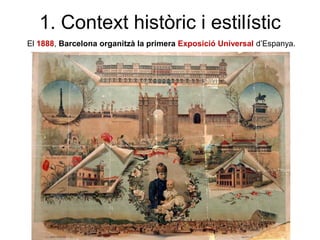 El 1888, Barcelona organitzà la primera Exposició Universal d’Espanya.
1. Context històric i estilístic
 
