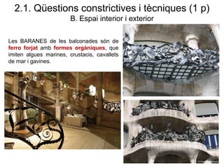 Les BARANES de les balconades són de
ferro forjat amb formes orgàniques, que
imiten algues marines, crustacis, cavallets
de mar i gavines.
2.1. Qüestions constrictives i tècniques (1 p)
B. Espai interior i exterior
 