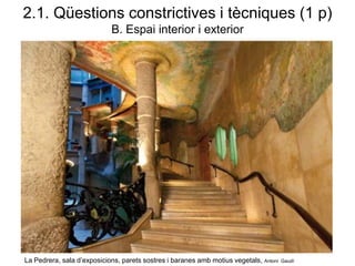La Pedrera, sala d’exposicions, parets sostres i baranes amb motius vegetals, Antoni Gaudí
2.1. Qüestions constrictives i tècniques (1 p)
B. Espai interior i exterior
 