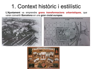 L’Ajuntament va emprendre grans transformacions urbanístiques, que
varen convertir Barcelona en una gran ciutat europea.
1. Context històric i estilístic
 