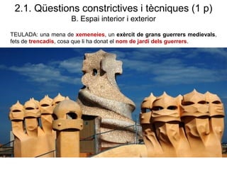 2.1. Qüestions constrictives i tècniques (1 p)
B. Espai interior i exterior
TEULADA: una mena de xemeneies, un exèrcit de grans guerrers medievals,
fets de trencadís, cosa que li ha donat el nom de jardí dels guerrers.
 