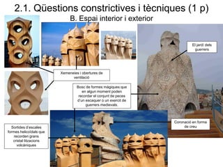2.1. Qüestions constrictives i tècniques (1 p)
B. Espai interior i exterior
Sortides d’escales
formes helicoïdals que
recorden grans
cristal·litzacions
volcàniques
Bosc de formes màgiques que
en algun moment poden
recordar el conjunt de peces
d’un escaquer o un exercit de
guerrers medievals.
Xemeneies i obertures de
ventilació
Coronació en forma
de creu
El jardí dels
guerrers
 