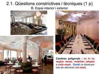 2.1. Qüestions constrictives i tècniques (1 p)
B. Espai interior i exterior
Cambres poligonals i no hi ha
angles rectes, mobiliari adaptat
a cada espai, Gaudí va dissenyar
tots els elements (art total).
 