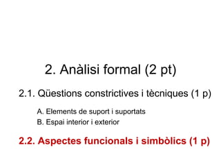 2. Anàlisi formal (2 pt)
2.1. Qüestions constrictives i tècniques (1 p)
A. Elements de suport i suportats
B. Espai interior i exterior
2.2. Aspectes funcionals i simbòlics (1 p)
 