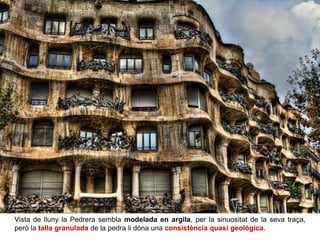 Vista de lluny la Pedrera sembla modelada en argila, per la sinuositat de la seva traça,
però la talla granulada de la pedra li dóna una consistència quasi geològica.
 