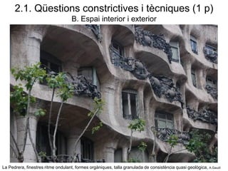 La Pedrera, finestres ritme ondulant, formes orgàniques, talla granulada de consistència quasi geològica, A.Gaudí
2.1. Qüestions constrictives i tècniques (1 p)
B. Espai interior i exterior
 