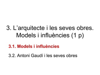 3. L’arquitecte i les seves obres.
Models i influències (1 p)
3.1. Models i influències
3.2. Antoni Gaudí i les seves obres
 