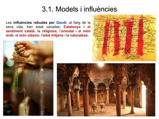 Les influències rebudes per Gaudí, al llarg de la
seva vida, han estat variades: Catalunya i el
sentiment català, la religiosa, l’oriental i el món
àrab, el món clàssic, l’edat mitjana i la naturalesa.
3.1. Models i influències
 
