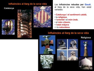 Les influències rebudes per Gaudí,
al llarg de la seva vida, han estat
variades:
• Catalunya i el sentiment català,
• la religiosa,
• l’oriental i el món àrab,
• el món clàssic,
• l’edat mitjana
• i la naturalesa.
 