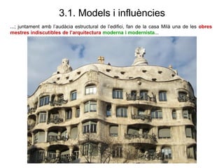 3.1. Models i influències
...; juntament amb l’audàcia estructural de l’edifici, fan de la casa Milà una de les obres
mestres indiscutibles de l’arquitectura moderna i modernista...
 