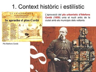 L’aprovació del pla urbanístic d’Ildefons
Cerdà (1859) unia el nucli antic de la
ciutat amb els municipis dels voltants
Pla Ildefons Cerdà
1. Context històric i estilístic
 