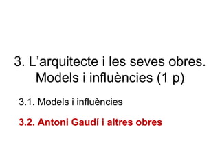 3. L’arquitecte i les seves obres.
Models i influències (1 p)
3.1. Models i influències
3.2. Antoni Gaudí i altres obres
 