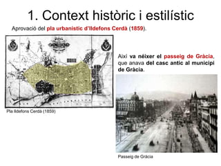 Aprovació del pla urbanístic d’Ildefons Cerdà (1859).
Pla Ildefons Cerdà (1859)
Passeig de Gràcia
1. Context històric i estilístic
Així va néixer el passeig de Gràcia,
que anava del casc antic al municipi
de Gràcia.
 