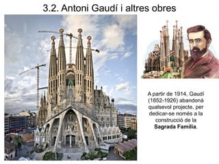 A partir de 1914, Gaudí
(1852-1926) abandonà
qualsevol projecte, per
dedicar-se només a la
construcció de la
Sagrada Família.
3.2. Antoni Gaudí i altres obres
 