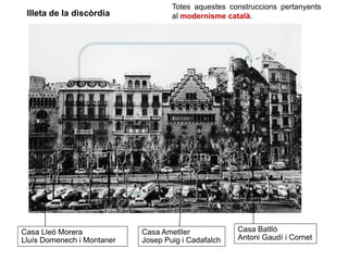 Casa Lleó Morera
Lluís Domenech i Montaner
Casa Ametller
Josep Puig i Cadafalch
Casa Batlló
Antoni Gaudí i Cornet
Illeta de la discòrdia
Totes aquestes construccions pertanyents
al modernisme català.
 
