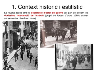 1. Context històric i estilístic
La revolta acabà amb la declaració d’estat de guerra per part del govern i la
duríssima intervenció de l’exèrcit (grups de forces d’ordre públic actuen
sense control ni ordres clares).
 