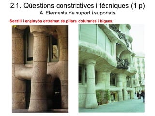 Senzill i enginyós entramat de pilars, columnes i bigues.
2.1. Qüestions constrictives i tècniques (1 p)
A. Elements de suport i suportats
 