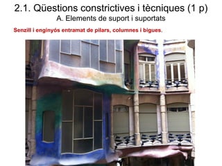 Senzill i enginyós entramat de pilars, columnes i bigues.
2.1. Qüestions constrictives i tècniques (1 p)
A. Elements de suport i suportats
 
