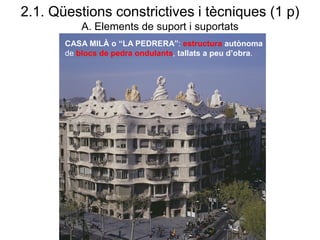 2.1. Qüestions constrictives i tècniques (1 p)
A. Elements de suport i suportats
CASA MILÀ o “LA PEDRERA”: estructura autònoma
de blocs de pedra ondulants, tallats a peu d’obra.
 