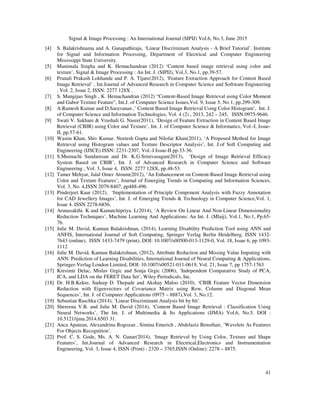Signal & Image Processing : An International Journal (SIPIJ) Vol.6, No.3, June 2015
41
[4] S. Balakrishnama and A. Ganapathiraju, ‘Linear Discriminant Analysis - A Brief Tutorial’. Institute
for Signal and Information Processing, Department of Electrical and Computer Engineering
Mississippi State University.
[5] Manimala Singha and K. Hemachandran (2012) ‘Content based image retrieval using color and
texture’, Signal & Image Processing : An Int. J. (SIPIJ), Vol.3, No.1, pp.39-57.
[6] Pranali Prakash Lokhande and P. A. Tijare(2012), ‘Feature Extraction Approach for Content Based
Image Retrieval’ , Int.Journal of Advanced Research in Computer Science and Software Engineering
, Vol. 2, Issue 2, ISSN: 2277 128X .
[7] S. Mangijao Singh , K. Hemachandran (2012) “Content-Based Image Retrieval using Color Moment
and Gabor Texture Feature”, Int.J. of Computer Science Issues,Vol. 9, Issue 5, No 1, pp.299-309.
[8] A.Ramesh Kumar and D.Saravanan ,’ Content Based Image Retrieval Using Color Histogram’, Int. J.
of Computer Science and Information Technologies, Vol. 4 (2) , 2013, 242 – 245, ISSN:0975-9646.
[9] Swati V. Sakhare & Vrushali G. Nasre(2011), ‘Design of Feature Extraction in Content Based Image
Retrieval (CBIR) using Color and Texture’, Int. J. of Computer Science & Informatics, Vol.-I, Issue-
II, pp.57-61.
[10] Wasim Khan, Shiv Kumar. Neetesh Gupta and Nilofar Khan(2011), ‘A Proposed Method for Image
Retrieval using Histogram values and Texture Descriptor Analysis’, Int. J.of Soft Computing and
Engineering (IJSCE) ISSN: 2231-2307, Vol.-I Issue-II pp.33-36.
[11] S.Meenachi Sundaresan and Dr. K.G.Srinivasagan(2013), ‘Design of Image Retrieval Efficacy
System Based on CBIR’, Int. J. of Advanced Research in Computer Science and Software
Engineering , Vol. 3, Issue 4, ISSN: 2277 128X, pp.48-53.
[12] Tamer Mehyar, Jalal Omer Atoum(2012), ‘An Enhancement on Content-Based Image Retrieval using
Color and Texture Features’, Journal of Emerging Trends in Computing and Information Sciences,
Vol. 3, No. 4,ISSN 2079-8407, pp488-496.
[13] Pinderjeet Kaur (2012), ‘Implementation of Principle Component Analysis with Fuzzy Annotation
for CAD Jewellery Images’, Int. J. of Emerging Trends & Technology in Computer Science,Vol. 1,
Issue 4. ISSN 2278-6856.
[14] Arunasakthi. K and Kamatchipriya. L(2014), ‘A Review On Linear And Non-Linear Dimensionality
Reduction Techniques’, Machine Learning And Applications: An Int. J. (Mlaij), Vol.1, No.1, Pp.65-
76.
[15] Julie M. David, Kannan Balakrishnan, (2014), Learning Disability Prediction Tool using ANN and
ANFIS, International Journal of Soft Computing, Springer Verlag Berlin Heidelberg, ISSN 1432-
7643 (online), ISSN 1433-7479 (print), DOI: 10.1007/s00500-013-1129-0, Vol. 18, Issue 6, pp 1093-
1112
[16] Julie M. David, Kannan Balakrishnan, (2012), Attribute Reduction and Missing Value Imputing with
ANN: Prediction of Learning Disabilities, International Journal of Neural Computing & Applications,
Springer-Verlag London Limited, DOI: 10.1007/s00521-011-0619, Vol. 21, Issue 7, pp 1757-1763
[17] Kresimir Delac, Mislav Grgic and Sonja Grgic (2006), ‘Independent Comparative Study of PCA,
ICA, and LDA on the FERET Data Set’, Wiley Periodicals, Inc.
[18] Dr. H.B.Kekre, Sudeep D. Thepade and Akshay Maloo (2010), ‘CBIR Feature Vector Dimension
Reduction with Eigenvectors of Covariance Matrix using Row, Column and Diagonal Mean
Sequences’, Int. J. of Computer Applications (0975 – 8887),Vol. 3, No.12.
[19] Sebastian Raschka (2014), ’Linear Discriminant Analysis bit by bit’.
[20] Shereena V.B. and Julie M. David (2014), ‘Content Based Image Retrieval : Classification Using
Neural Networks’, The Int. J. of Multimedia & Its Applications (IJMA) Vol.6, No.5. DOI :
10.5121/ijma.2014.6503 31.
[21] Anca Apatean, Alexandrina Rogozan , Simina Emerich , Abdelaziz Bensrhair, ‘Wavelets As Features
For Objects Recognition’.
[22] Prof. C. S. Gode, Ms. A. N. Ganar(2014), ‘Image Retrieval by Using Color, Texture and Shape
Features’, Int.Journal of Advanced Research in Electrical,Electronics and Instrumentation
Engineering, Vol. 3, Issue 4, ISSN (Print) : 2320 – 3765,ISSN (Online): 2278 – 8875.
 