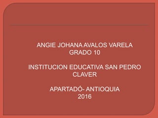 ANGIE JOHANA AVALOS VARELA
GRADO 10
INSTITUCION EDUCATIVA SAN PEDRO
CLAVER
APARTADÓ- ANTIOQUIA
2016
 