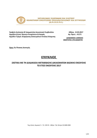 Γραφείο Διοίκησης & Γραμματείας Διοικητικού Συμβουλίου Αθήνα, 15.05.2017
Αρμόδια Δ/νση: Άμεσων Ενισχύσεων & Αγοράς Αρ. Πρωτ.:. 41171
Αρμόδιο Τμήμα: Διαχείρισης Δικαιωμάτων Ενιαίας Ενίσχυσης
Προς: Ως Πίνακας Διανομής
ΕΓΚΥΚΛΙΟΣ
ΣΧΕΤΙΚΑ ΜΕ ΤΗ ΔΙΑΔΙΚΑΣΙΑ ΜΕΤΑΒΙΒΑΣΗΣ ΔΙΚΑΙΩΜΑΤΩΝ ΒΑΣΙΚΗΣ ΕΝΙΣΧΥΣΗΣ
ΤΟ ΕΤΟΣ ΕΝΙΣΧΥΣΗΣ 2017
Ταχ. Δ/νση: Δομοκού 5 – Τ.Κ. 104 45 – Αθήνα Τηλ. Κέντρο 210-880.2000
1/43
ΔΙΑΒΑΘΜΙΣΗ: ΔΗΜΟΣΙΟ
ΑΝΑΡΤΗΤΕΑ ΣΤΟ ΔΙΑΔΙΚΤΥΟ
ΑΔΑ: ΩΝΖΠ46ΨΧΞΧ-2ΣΔ
INFORMATICS
DEVELOPMEN
T AGENCY
Digitally signed by
INFORMATICS
DEVELOPMENT AGENCY
Date: 2017.05.15 12:34:18
EEST
Reason:
Location: Athens
 