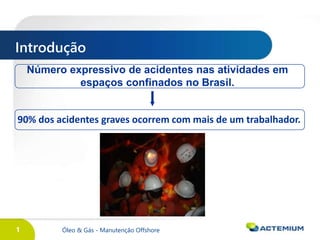 1 Óleo & Gás - Manutenção Offshore
Introdução
Número expressivo de acidentes nas atividades em
espaços confinados no Brasil.
90% dos acidentes graves ocorrem com mais de um trabalhador.
 
