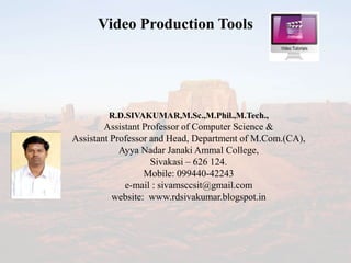 Video Production Tools
R.D.SIVAKUMAR,M.Sc.,M.Phil.,M.Tech.,
Assistant Professor of Computer Science &
Assistant Professor and Head, Department of M.Com.(CA),
Ayya Nadar Janaki Ammal College,
Sivakasi – 626 124.
Mobile: 099440-42243
e-mail : sivamsccsit@gmail.com
website: www.rdsivakumar.blogspot.in
 