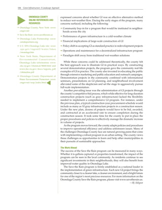 106 Green Infrastructure: A Landscape Approach
expressed concerns about whether GI was an effective alternative method
to reduce wet-weather flow. During the early stages of the program, many
concerns surfaced, including the following:
• Community buy-in for a program that would be instituted in neighbor-
hoods across the city
• Performance of green infrastructure in a cold-weather climate
• Financial implications of large-scale construction of GI
• Policy shift in accepting GI as standard practice in redevelopment projects
• Operations and maintenance for a decentralized infrastructure program
• Paradigm shift away from traditional wet-weather solutions
While these concerns could be addressed theoretically, the county felt
the best approach was to illustrate GI in practical ways. By constructing
several demonstration projects, the program gave the community real-life
examples of GI in practice. The county also invested in educating the public
through extensive marketing and public education and outreach campaigns.
Demonstration projects in the community combined with informational
seminars, presentations on GI planning, and neighborhood involvement
alleviated some of the skepticism and set the stage to aggressively pursue
full-scale implementation.
Another prevailing issue was the administration of GI projects through
the county’s competitive-bid process, which while effective for long-duration
construction projects (such as gray infrastructure) lacked the flexibility
needed to implement a comprehensive GI program. For instance, under
the previous plan, a typical construction-year procurement schedule would
include as many as 10 gray infrastructure projects in a construction season.
Under the new plan, dozens of projects would have to be bid, awarded,
and contracted at an accelerated rate to ensure completion during the
construction season. It took some time for the county to put in place the
proper procedures and policies to effectively manage the dramatic increase
in volume of projects.
As the program moves forward, the county adapts policies and procedures
to improve operational efficiency and address unforeseen issues. Many of
the challenges Onondaga County face are natural growing pains that come
with implementing a robust program in an urban setting. The county views
these challenges as opportunities to learn and help other municipalities in
their pursuits of sustainable approaches.
The Work Ahead
The success of the Save the Rain program can be measured in many ways.
Whether it is gallons captured or properties transformed, the impact of the
program can be seen in the local community. As residents continue to see
significant investments in their neighborhoods, they will also benefit from
improved water quality in Onondaga Lake.
The Save the Rain program is firmly established as a national leader in
the implementation of green infrastructure. Each new GI project brings the
community closer to a cleaner lake, a cleaner environment, and a bright future
for one of the region’s most precious resources. For more information on the
Onondaga County Save the Rain program, please visit www.savetherain.us.
—Bj Adigun
• Onondaga County, New York: www
.ongov.net
• Save the Rain: www.savetherain.us
• Onondaga Lake Partnership: www
.onlakepartners.org
• U.S. EPA Onondaga Lake site: www
.epa.gov/region2/water/lakes
/onondaga.htm
• New York State, Department of
Environmental Conservation,
Onondaga Lake information: www
.dec.ny.gov/chemical/8668.html and
www.dec.ny.gov/docs/regions_pdf
/oltimeline.pdf
• Onondaga County Department of
Water Environment Protection: www
.ongov.net/wep/index.html
s ONONDAGA COUNTY
ONLINE REFERENCES AND
RESOURCES
s
 