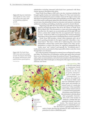 58 Green Infrastructure: A Landscape Approach
Figure 4.9. Regional stakeholders
work together to create a vision
that achieves their goals while
accommodating significant
growth.
Vision North Texas
stakeholders including interested individuals have partnered with these
charter sponsors throughout this effort.
Vision North Texas began in 2005 with a one-day visioning workshop that
brought together leaders and stakeholders (Figure 4.9). They used interactive
exercises and facilitated discussion to define visions for the region’s future and
allocations of expected growth (in jobs and households) across the region.At the
end of this session, participants agreed the effort should continue. For the next
several years, the partnership focused on education and outreach, conducting
additional workshops and holding a leadership summit for elected officials.
Beginninginlate2007,theVisionNorthTexaspartnershipconducted
research and held discussions that led to the release of North Texas
2050 in March 2010. This document is a vision and action package that
describes how the region can accommodate growth through 2050 and
achieve a future that is better than the one expected under “business
as usual.” North Texas 2050 was recognized by theAmerican Planning
AssociationwithanInnovationinSustainingPlacesawardinApril2011.
North Texas 2050 includes a broad vision statement and a set of
twelve guiding principles for the region’s growth. It describes a “pre-
ferred future” that does a better job of addressing this vision (and
stakeholders’ desires) than current plans (Figure 4.10). Policy recom-
mendations to achieve this future are organized geographically (by
“policy areas” and “centers”) and topically (by “investment areas”).
Lastly, action tools are presented to help responsible entities create this vision
through their own decisions.
Two of the document’s designated investment areas are Regional Ecosystem
and Water. The Trinity River, its tributaries, and the open spaces that surround
them are key determinants that shape the preferred future. The guiding prin-
ciples, policy recommendations, and action tools included in this document all
supporttheroleoftheselandscapesascriticalpartsoftheregion’sinfrastructure,
character, and future.
Greenprinting. One
of the first action items
to implement North
Texas 2050 is focused
directly on the role
of green infrastruc-
ture in North Texas.
“Greenprinting” is a
process developed by
the Trust for Public Land
that uses stakeholder input to
define goals and priorities for
natural assets in a particular
community. It then assembles
data on these natural assets in
a computer-based geographic
information system that layers
thisinformationwithdataabout
other geographic character-
istics such as the location of
roadways, existing land use,
population density, and other
factors. The natural assets are
weighted based on stakeholder priori-
ties. The result of a greenprinting effort is a
series of maps showing top priorities for land conservation or
protection to achieve stakeholder goals.
Figure 4.10. The North Texas
2050 vision and action package
includes this diagram illustrating
the regional characteristics of the
preferred future growth pattern.
Vision North Texas
Key
Mixed Use Centers
Regional Center
Metropolitan Center
Policy Areas
Natural
Separate Communities
Inner Tier
Outer Tier
Rural
 