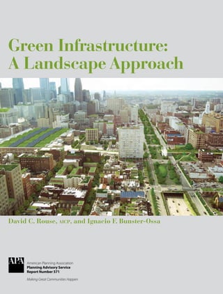 www.planning.org
David C. Rouse, aicp, and Ignacio F. Bunster-Ossa
American Planning Association
Planning Advisory Service
Report Number 571
Green Infrastructure:
A Landscape Approach
Green
Infrastructure                
A
merican
Planning
Association
PAS
Report
Number
571  
 