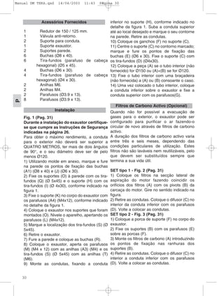30
P
1 Redutor de 150 / 125 mm.
1 Válvula anti-retorno.
2 Suporte para conduta.
1 Suporte exaustor.
2 Suportes parede.
6 Buchas (Ø8 x 40).
6 Tira-fundos (parafuso de cabeça
hexagonal) (Ø5 x 45).
4 Buchas (Ø6 x 30).
4 Tira-fundos (parafuso de cabeça
hexagonal) (Ø4 x 30).
2 Anilhas M6.
2 Anilhas M4.
2 Parafusos (Ø3.9 x 13).
8 Parafusos (Ø3.9 x 13).
Fig. 1 (Pag. 31)
Durante a instalação do exaustor certifique-
se que cumpre as Instruções de Segurança
indicadas na página 26.
Para obter o máximo rendimento, a conduta
para o exterior não deverá ser superior a
QUATRO METROS, ter mais de dois ângulos
de 90°, e o seu diâmetro deve ser de pelo
menos Ø120.
1) Utilizando molde em anexo, marque e fure
na parede os pontos de fixação das buchas
(A1) (Ø8 x 40) e (J) (Ø6 x 30).
2) Fixe os suportes (O) à parede com os tira-
fundos (Q) (Ø 5x45) e o suporte (H) com os
tira-fundos (I) (Ø 4x30), conforme indicado na
figura 1.
3) Fixe o suporte (K) no corpo do exaustor com
os parafusos (A4) (M4x12), conforme indicado
no detalhe da figura 1.
4) Coloque o exaustor nos suportes que foram
montados (O). Nivele o aparelho, apertando os
parafusos (L) (M4x12).
5) Marque a localização dos tira-fundos (S) (Ø
5x45).
6) Retire o exaustor.
7) Fure a parede e coloque as buchas (R).
8) Coloque o exaustor, aperta os parafusos
(M) (M4 x 12) com as anilhas (A3) (M4) e os
tira-fundos (S) (Ø 5x45) com as anilhas (T)
(M6).
9) Monte as condutas, fixando a conduta
inferior no suporte (H), conforme indicado no
detalhe da figura 1. Suba a conduta superior
até ao local desejado e marque o seu contorne
na parede. Retire as condutas.
10) Coloque os ganchos (F) no suporte (C).
11) Centre o suporte (C) no contorno marcado;
marque e fure os pontos de fixação das
buchas (E) (Ø6 x 30). Fixe o suporte (C) com
os tira-fundos (D) (Ø4x30).
12) Coloque a peça (A) se o tubo interior (não
fornecido) for Ø150 ou (A)+(B) se for Ø120.
13) Fixe o tubo interior com uma braçadeira
(não fornecida) a (A) ou (B) consoante o caso.
14) Uma vez colocado o tubo interior, coloque
a conduta inferior sobre o exaustor e fixe a
conduta superior com os parafusos(G).
Quando não for possível a evacuação de
gases para o exterior, o exaustor pode ser
configurado para purificar o ar fazendo-o
circular de novo através de filtros de carbono
activo.
A duração dos filtros de carbono activo varia
entre três e seis meses, dependendo das
condições particulares de utilização. Estes
filtros não são laváveis nem reutilizáveis, pelo
que devem ser substituídos sempre que
termina a sua vida útil.
SET tipo 1 - Fig. 2 (Pag. 31)
1) Coloque os filtros na secção lateral de
aspiração do motor fazendo coincidir os
orifícios dos filtros (A) com os pivots (B) da
carcaça do motor. Gire no sentido indicado na
figura.
2) Retire as condutas. Coloque o difusor (C) no
interior da conduta inferior com os parafusos
(D). Volte a colocar as condutas.
SET tipo 2 - Fig. 3 (Pag. 31)
1) Coloque a porca de suporte (F) no corpo do
exaustor.
2) Fixe os suportes (B) com os parafusos (E)
sobre as porcas (F).
3) Monte os filtros de carbono (A) introduzindo
os pontos de fixação nas ranhuras dos
suportes (B).
4) Retire as condutas. Coloque o difusor (C) no
interior a conduta inferior com os parafusos
(D). Volte a colocar as condutas.
Filtros de Carbono Activo (Opcional)
Instalação
Acessórios Fornecidos
Manual DM TEKA.qxd 14/04/2003 11:43 PÆgina 30
 