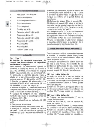1 Reducción 150 / 125 mm.
1 Válvula anti-retorno.
2 Soportes para cubretubo.
1 Soporte campana.
2 Soportes pared.
8 Tornillos M4 x 12.
6 Tacos de sujeción (Ø8 x 40).
6 Tirafondos (Ø5 x 45).
4 Tacos de sujeción (Ø6 x 30).
4 Tirafondos (Ø4 x 30).
2 Arandelas M6.
2 Arandelas M4.
2 Tornillos (Ø3.9 x 13).
Fig. 1 (Pag. 7)
Al instalar la campana asegúrese de
cumplir las Instrucciones de Seguridad
indicadas en la página 2.
Para obtener un rendimiento óptimo el
conducto al exterior no deberá ser superior a
CUATRO METROS, tener más de dos ángulos
de 90°, y su diámetro debe ser al menos Ø120.
1) Utilizando la plantilla adjunta, trace y
taladre en la pared los puntos para fijar los
tacos de sujeción (P) (Ø8 x 40) y (J) (Ø6 x 30).
2) Atornille los soportes (O) a la pared con los
tirafondos (Q) (Ø5 x 45) y el soporte (H) con
los tirafondos (I) (Ø4 x 30), según fig. 1.
3) Atornille el soporte (K) sobre el cuerpo de la
campana mediante los tornillos (A4) (M4 x 12)
como se indica en el detalle de la fig. 1.
4) Cuelgue la campana en los soportes
montados (O). Nivele el aparato apretando los
tornillos (L) (M4 x 12).
5) Trace la situación de los tirafondos (S) (Ø5
x 45).
6) Descuelgue la campana.
7) Taladre la pared y coloque los tacos (R).
8) Cuelgue la campana, apriete los tornillos
(M) (M4 x 12) con las arandelas (A3) (M4) y los
tirafondos (S) (Ø5 x 45) con las arandelas (T)
(M6).
9) Monte los cubretubos, fijando el inferior en
el soporte (H), según detalle de la fig. 1. Eleve
el cubretubo superior hasta el lugar deseado y
marque su contorno en la pared. Retire los
cubretubos.
10) Coloque las grapas (F) en el soporte (C).
11) Centre el soporte (C) sobre el contorno
marcado; trace y taladre los puntos de fijación
de los tacos (E) (Ø6 x 30). Fije el soporte (C)
con los tirafondos (D) (Ø4x30).
12) Coloque la pieza (A) si el tubo interior (no
suministrado) es Ø150 o (A)+(B) si es Ø120.
13) Fije el tubo interior con una abrazadera (no
suministrada) a (A) o (B) según sea el caso.
14) Una vez colocado el tubo interior, coloque
el cubretubo inferior sobre la campana y fije el
cubretubo superior con los tornillos (G).
Cuando no sea posible la evacuación de gases
al exterior, la campana puede configurarse
para purificar el aire recirculándolo a través de
filtros de carbón activo.
La duración de los filtros de carbón activo es
de tres a seis meses, dependiendo de las
condiciones particulares de uso. Estos filtros
no son lavables ni regenerables. Una vez
agotada su vida útil deberán reemplazarse.
SET tipo 1 - Fig. 2 (Pag. 7)
1) Sitúe los filtros en la sección lateral de
aspiración del motor haciendo coincidir los
orificios de los filtros (A) con los pivotes (B) de
la carcasa del motor. Gire en el sentido que se
indica en la figura.
2) Retire los cubretubos. Coloque el difusor (C)
en el interior del cubretubo inferior (E) con los
tornillos (D). Vuelva a colocar los cubretubos.
SET tipo 2 - Fig. 3 (Pag. 7)
1) Coloque las tuercas-soporte (F) en el
cuerpo de la campana.
2) Fije los soportes (B) con los tornillos (E)
sobre las tuercas (F).
3) Monte los filtros de carbón (A) introduciendo
los anclajes en las ranuras de los soportes (B).
4) Retire los cubretubos. Coloque el difusor (C)
en el interior del cubretubo inferior con los
tornillos (D). Vuelva a colocar los cubretubos.
Filtros de Carbón Activo (Opcional)
Instalación
6
E
Accesorios suministrados
Manual DM TEKA.qxd 14/04/2003 11:41 PÆgina 6
 