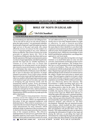 International Reseach Journal,November,2010 ISSN-0975-3486 RNI: RAJBIL 2009/300097 VOL-I *ISSUE 14
46 RESEARCH ANALYSIS AND EVALUATION
Research Paper -Law
123456789012345678901234567890121234567890123456789012345678901212345678901234567890123456789012123456789012345678901234567
123456789012345678901234567890121234567890123456789012345678901212345678901234567890123456789012123456789012345678901234567
123456789012345678901234567890121234567890123456789012345678901212345678901234567890123456789012123456789012345678901234567
123456789012345678901234567890121234567890123456789012345678901212345678901234567890123456789012123456789012345678901234567
123456789012345678901234567890121234567890123456789012345678901212345678901234567890123456789012123456789012345678901234567
123456789012345678901234567890121234567890123456789012345678901212345678901234567890123456789012123456789012345678901234567
123456789012345678901234567890121234567890123456789012345678901212345678901234567890123456789012123456789012345678901234567
November, 2010
SevenhundredyearsoldclarioncallofMagnaCarta-
“To no one will we sell, to no one will we refuse or
delay the right to justice” very pertinently embodies
theprincipleoflegalaid.LegalAidimpliesgivingfree
legal services to the poor and needy who cannot
afford the services of a lawyer for the conduct of a
case or a legal proceeding in any court, tribunal or
beforeanauthority.Theessenceofjusticeliesonthe
principle of equality hence Art. 39A of the
ConstitutionofIndiaprovidesthatStateshallsecure
thattheoperationofthelegalsystempromotesjustice
onabasisofequalopportunity,andshallinparticular,
provide free legal aid, by suitable legislation or
schemes or in any other way, to ensure that
opportunities for securing justice are not denied to
anycitizenbyreasonofeconomicorotherdisability.
It is unfortunate that some sections of society are
deprivedofthebenefitsofJudiciaryatparwithothers,
due to lack of education and ignorance of proper
channel to get justice. Every Legal system consider
thatitisnecessarytoprovidefreelegalaidtopersons
otherwiseunabletoaffordlegalrepresentationunder
such situation Legal aid services play a pivotal role
in bridging the gap between needy and the
institutional judicial system. Every government
institution has its own limitations. It has to work
within the framework of scare monitory resources;
manpower and rigid set of rules, which could not be
mouldedaccordingtolocalneeds.NonGovernment
Organizations(NGO)caneffectivelymakeupforthe
above drawbacks.
NGO organizes many programmes, functions
and plays crucial roles which assist the community
in overall development. NGO is an organization in
first place. It has got organized manpower with
dedicatedmotive.Theyworkforsocialcause,asitis
expectedinthemovementoflegalaid.Theyhavegot
ready infrastructure for mass outreach; which
ultimately helps in reduction of the investment cost.
Asthelocalsformtheorganizationtheyhaveabetter
idea of the rampant problems. The effective
implementation of such services can be done only if
the public mind set is well versed. The root causes of
failuretoutilizejudicialmachineryneedtobesorted
out and addressed for e.g. the Adivasis i.e. tribals
mostly tries to solve their disputed matters by fight
or otherwise. In such a situation providing
information about judicial system does a little help,
the main objective here should be to earn their faith
injudicialsystemandmotivatethemtoapproachthe
judicialsystem.Suchmodificationsneedtobemade
on top priority basis. NGOs have knowledge of such
beliefsanddisbeliefsandtherefore,canchangetheir
approach to suit local needs.
NGO with especially having their own legal
institutes is in much better place to carry out such
activities.Suchinstitutecanliterallygodoortodoor
to spread the legal awareness. The working force
they have is well acquainted with the legal language
as well as local dialects. They can very effectively
communicatewiththeneedypeopleandcanconvince
them.OrganizingLegalaidcampsinremoteareasis
difficultjobduetolackofinterestofcommonmanin
the subject. People need motivation to attend such
camps. This job requires a high level of spirit, which
canbeachievediftheworkforceisitselfapartofthe
populationserved.HenceNGOswithlocalworkforce
can very effectively deliver this function. The
Government is rightly providing legal aid to the
Adivasis whenever they demand it. The NGOs are
also taking positive steps for the same. The main
problem is that the Adivasis for whom it is made
available, the majority of them are unaware of such
concept of free legal aid. While those Adivasis to
whomtherighttofreelegalaidiscommunicatedthey
can’t understand its importance. The ground reality
is that,Adivasis gets direct benefit of the schemes of
Governmentlike,toprovideloan,houses,equipments,
domestic animals, and vehicles etc. for their
development. Naturally they get attracted towards
such schemes, which resulted into their common
understanding that whoever approaches to them for
their development will provide them some direct
benefits.Thisunderstandingbecomesanobstaclein
spreading the information of right to free legal aid
among the Adivasis, as providing free legal aid
information by conducting the legal aid camps does
not give them any direct benefit. In fact the right to
ROLE OF NGO’S IN LEGALAID
* Dr.N.D.Chaudhari
*LLM(NET)Ph.D H.O.D.NTVSCollegeofLawNandurbar,Maharashtra
 