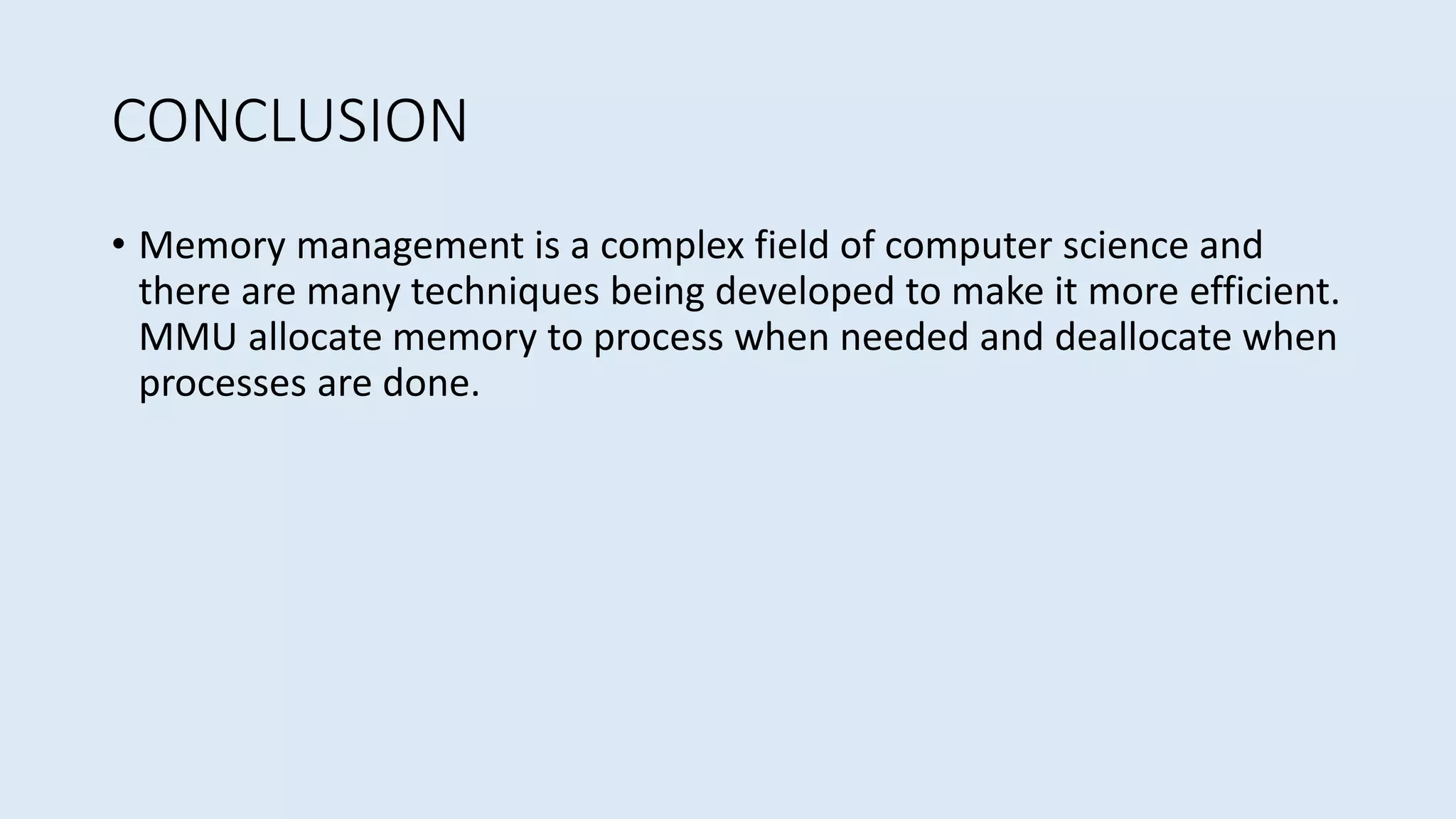 CONCLUSION
• Memory management is a complex field of computer science and
there are many techniques being developed to make it more efficient.
MMU allocate memory to process when needed and deallocate when
processes are done.
 