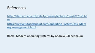 References
http://staff.um.edu.mt/csta1/courses/lectures/csm202/os8.ht
ml
https://www.tutorialspoint.com/operating_system/oss_Mem
ory management.html
Book : Modern operating systems by Andrew S.Tanenbaum
 